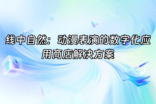 +线中自然：动漫表演的数字化应用商店解决方案+