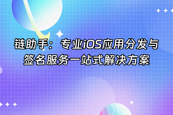 +链助手：专业iOS应用分发与签名服务一站式解决方案+