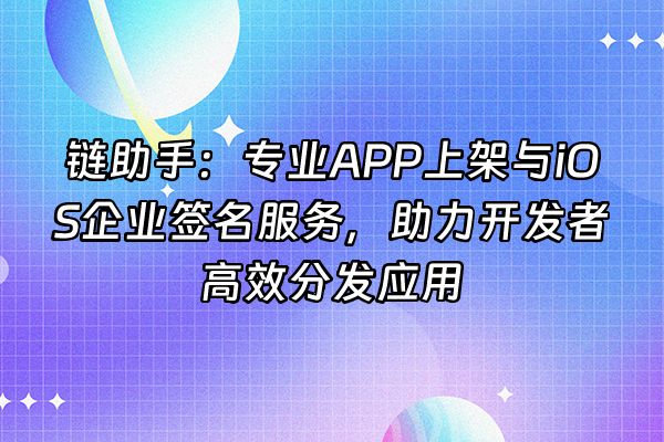 +链助手：专业APP上架与iOS企业签名服务，助力开发者高效分发应用+