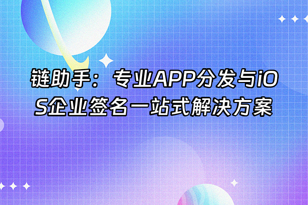+链助手：专业APP分发与iOS企业签名一站式解决方案+