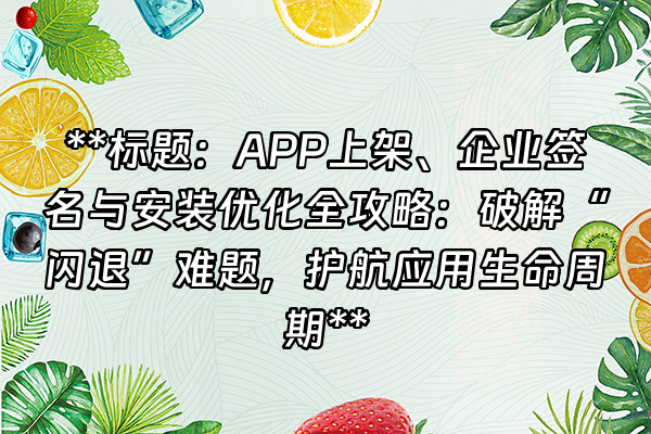 +**标题：APP上架、企业签名与安装优化全攻略：破解“闪退”难题，护航应用生命周期**+