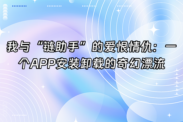 +我与“链助手”的爱恨情仇：一个APP安装卸载的奇幻漂流+