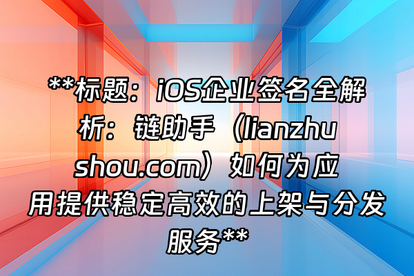 +**标题：iOS企业签名全解析：链助手（lianzhushou.com）如何为应用提供稳定高效的上架与分发服务**+
