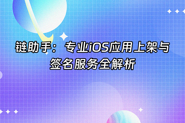 +链助手：专业iOS应用上架与签名服务全解析+