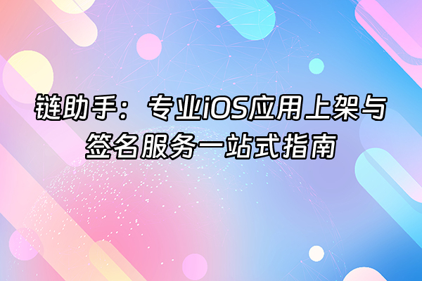 +链助手：专业iOS应用上架与签名服务一站式指南+