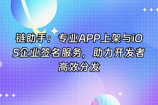 +链助手：专业APP上架与iOS企业签名服务，助力开发者高效分发+