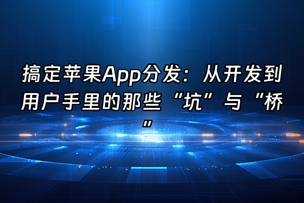 +搞定苹果App分发：从开发到用户手里的那些“坑”与“桥”+