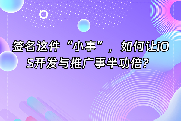 +签名这件“小事”，如何让iOS开发与推广事半功倍？+