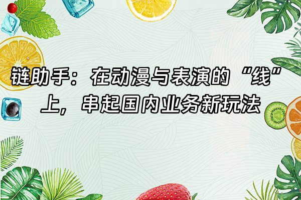 +链助手：在动漫与表演的“线”上，串起国内业务新玩法+