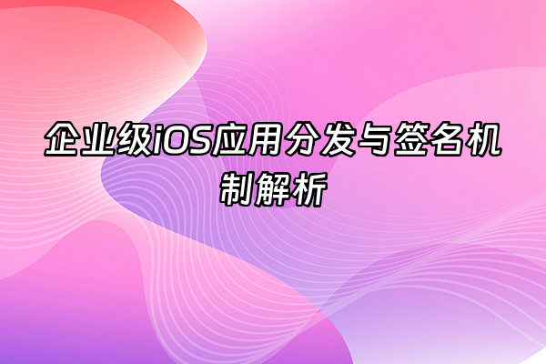 +企业级iOS应用分发与签名机制解析+