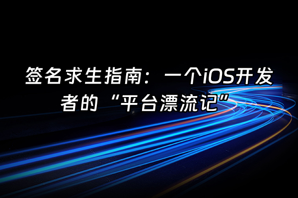 +签名求生指南：一个iOS开发者的“平台漂流记”+