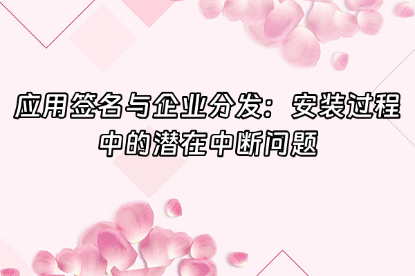 +应用签名与企业分发：安装过程中的潜在中断问题+