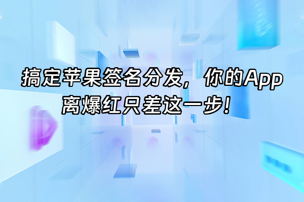 +搞定苹果签名分发，你的App离爆红只差这一步！+