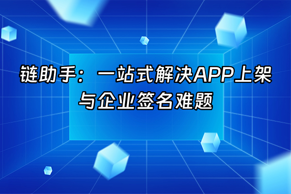 +链助手：一站式解决APP上架与企业签名难题+