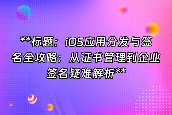 +**标题：iOS应用分发与签名全攻略：从证书管理到企业签名疑难解析**+
