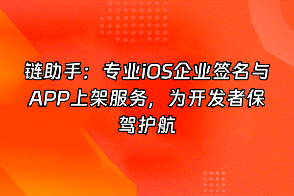 +链助手：专业iOS企业签名与APP上架服务，为开发者保驾护航+