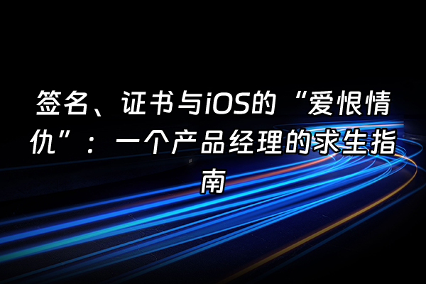 +签名、证书与iOS的“爱恨情仇”：一个产品经理的求生指南+