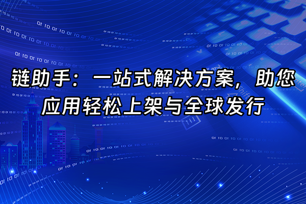 +链助手：一站式解决方案，助您应用轻松上架与全球发行+