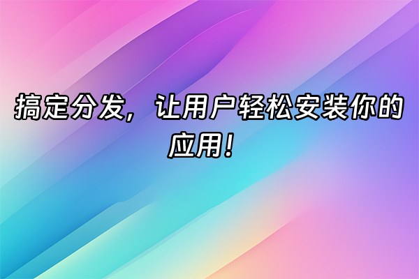 +搞定分发，让用户轻松安装你的应用！+