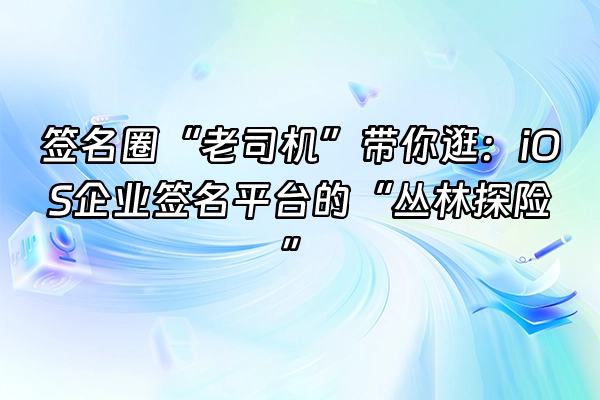 +签名圈“老司机”带你逛:iOS企业签名平台的“丛林探险”+