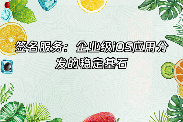 +签名服务：企业级iOS应用分发的稳定基石+