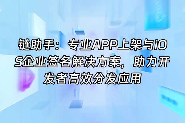 +链助手：专业APP上架与iOS企业签名解决方案，助力开发者高效分发应用+