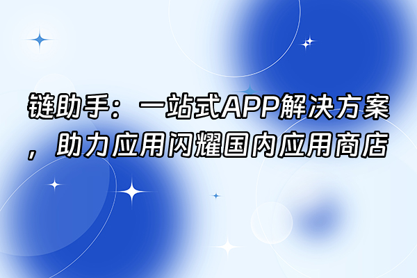 +链助手：一站式APP解决方案，助力应用闪耀国内应用商店+