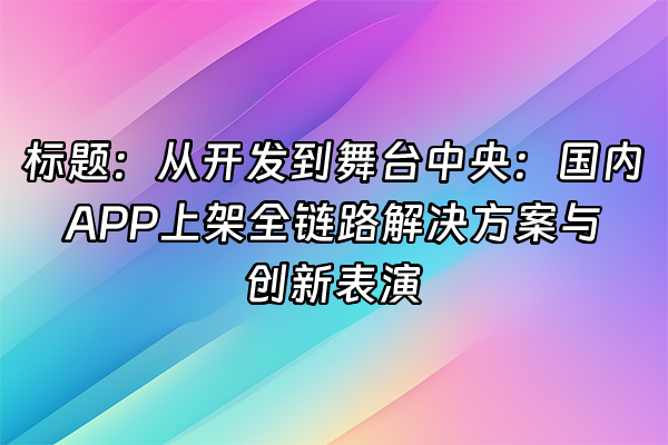 +标题：从开发到舞台中央：国内APP上架全链路解决方案与创新表演+