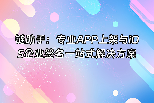 +链助手：专业APP上架与iOS企业签名一站式解决方案+