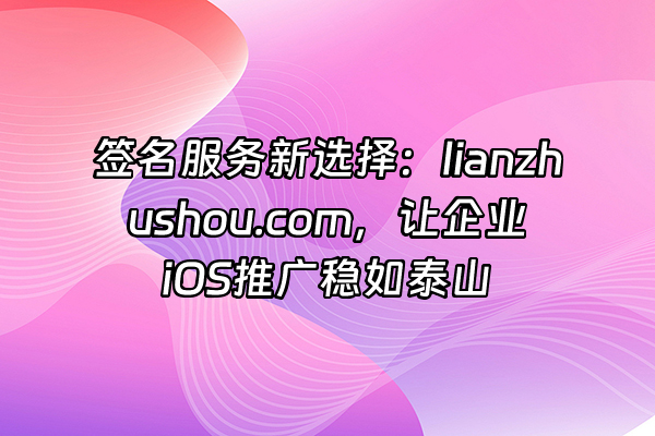 +签名服务新选择：lianzhushou.com，让企业iOS推广稳如泰山+