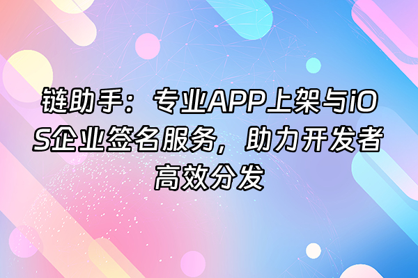 +链助手：专业APP上架与iOS企业签名服务，助力开发者高效分发+