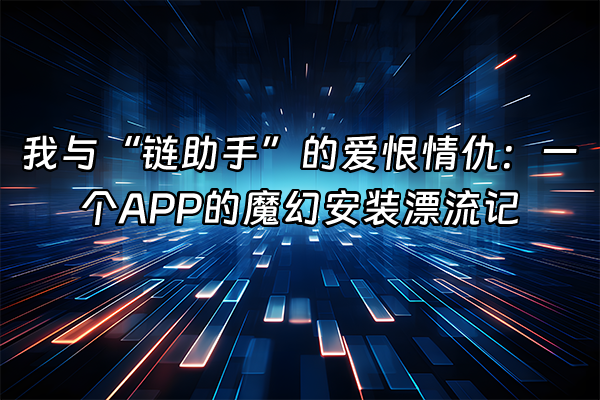 +我与“链助手”的爱恨情仇：一个APP的魔幻安装漂流记+