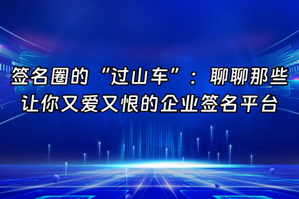 +签名圈的“过山车”：聊聊那些让你又爱又恨的企业签名平台+