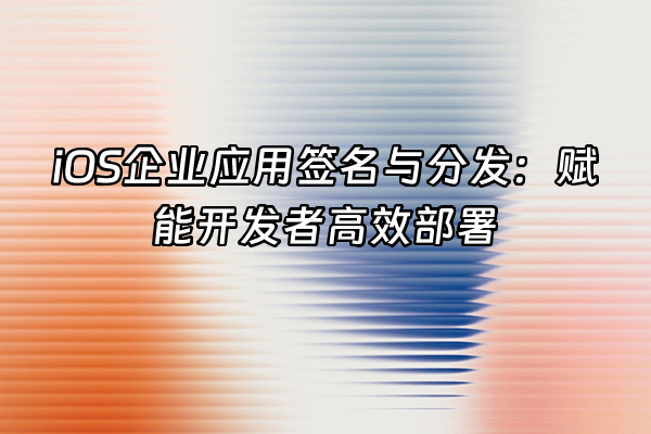 +iOS企业应用签名与分发：赋能开发者高效部署+