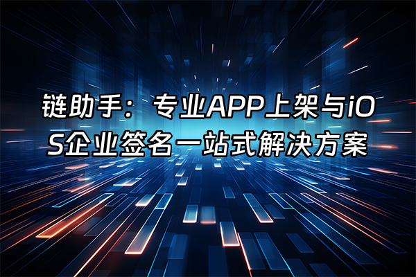+链助手：专业APP上架与iOS企业签名一站式解决方案+