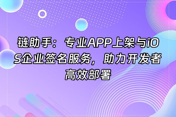 +链助手：专业APP上架与iOS企业签名服务，助力开发者高效部署+
