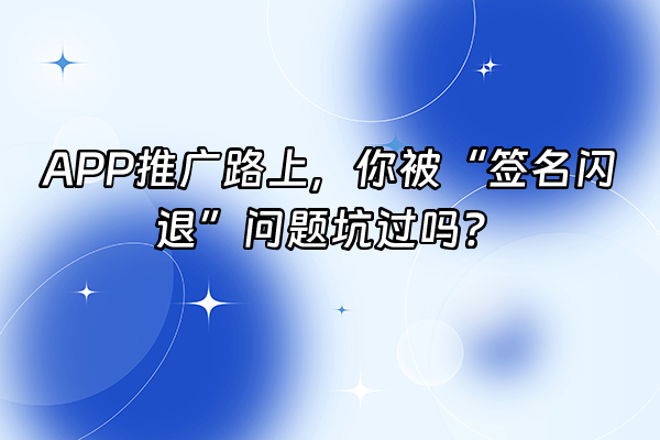 +APP推广路上，你被“签名闪退”问题坑过吗？+
