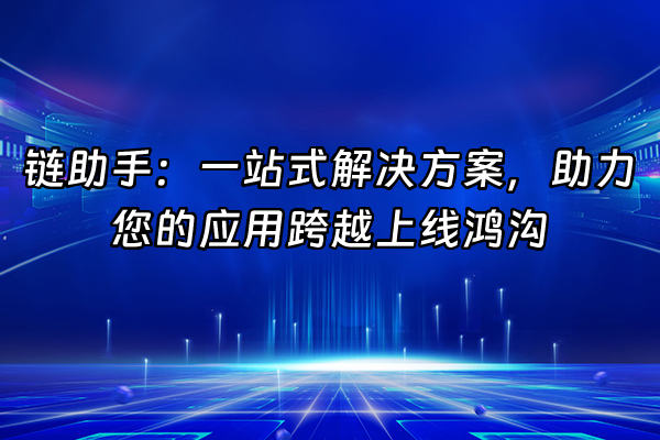 +链助手：一站式解决方案，助力您的应用跨越上线鸿沟+