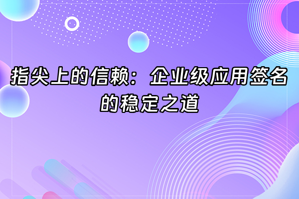 +指尖上的信赖：企业级应用签名的稳定之道+