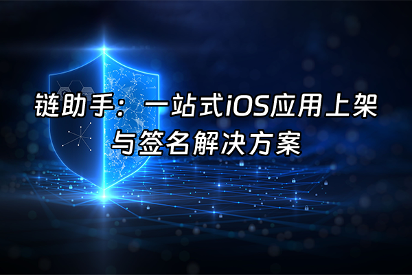 +链助手：一站式iOS应用上架与签名解决方案+