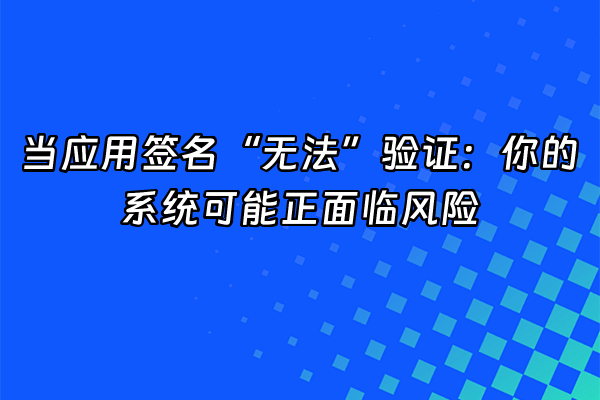 +当应用签名“无法”验证：你的系统可能正面临风险+