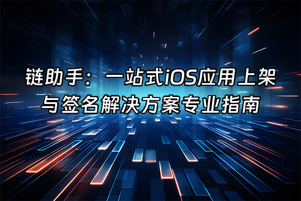 +链助手：一站式iOS应用上架与签名解决方案专业指南+