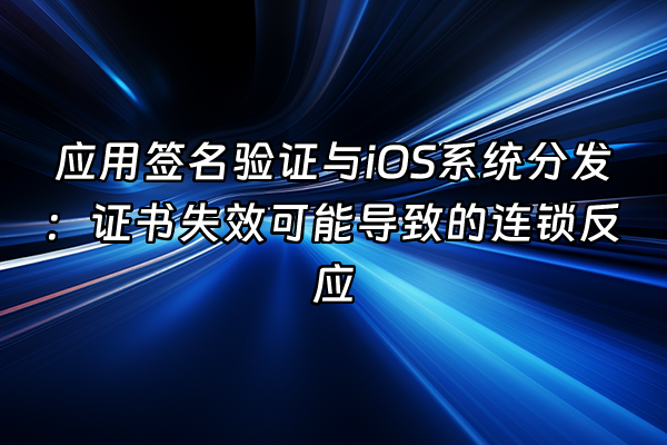 +应用签名验证与iOS系统分发：证书失效可能导致的连锁反应+