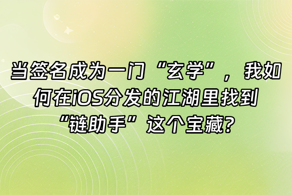 +当签名成为一门“玄学”，我如何在iOS分发的江湖里找到“链助手”这个宝藏？+