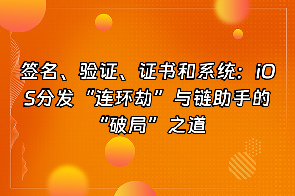 +签名、验证、证书和系统：iOS分发“连环劫”与链助手的“破局”之道+