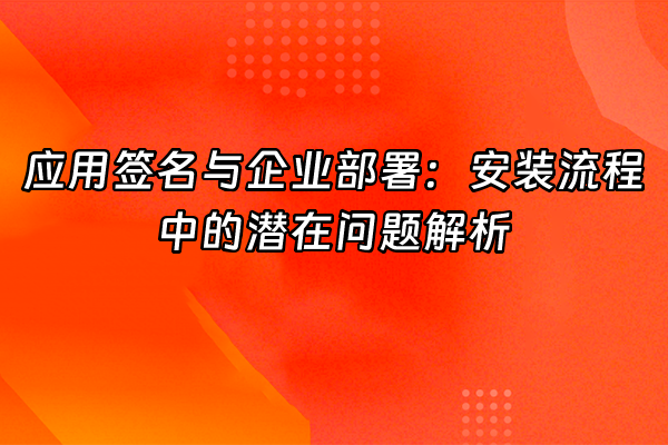 +应用签名与企业部署：安装流程中的潜在问题解析+