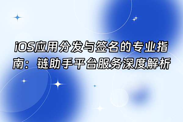 +iOS应用分发与签名的专业指南：链助手平台服务深度解析+