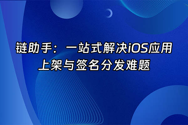 +链助手：一站式解决iOS应用上架与签名分发难题+