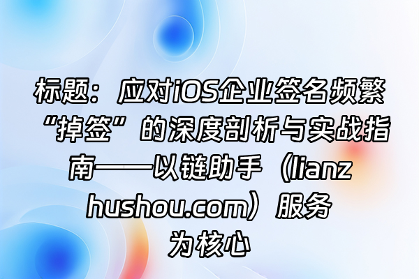 +标题：应对iOS企业签名频繁“掉签”的深度剖析与实战指南——以链助手（lianzhushou.com）服务为核心+