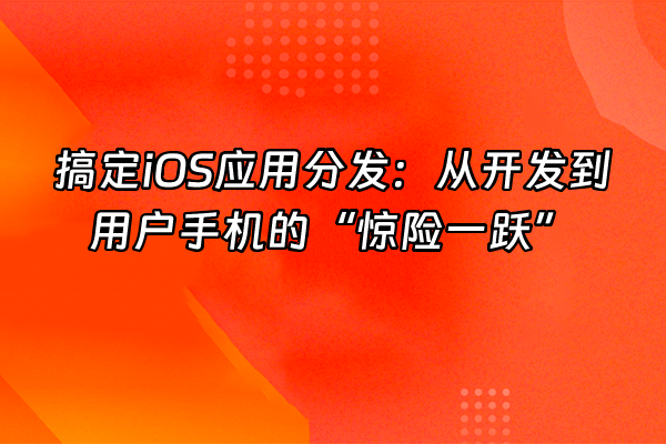 +搞定iOS应用分发：从开发到用户手机的“惊险一跃”+